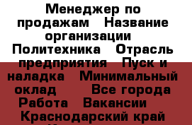 Менеджер по продажам › Название организации ­ Политехника › Отрасль предприятия ­ Пуск и наладка › Минимальный оклад ­ 1 - Все города Работа » Вакансии   . Краснодарский край,Кропоткин г.